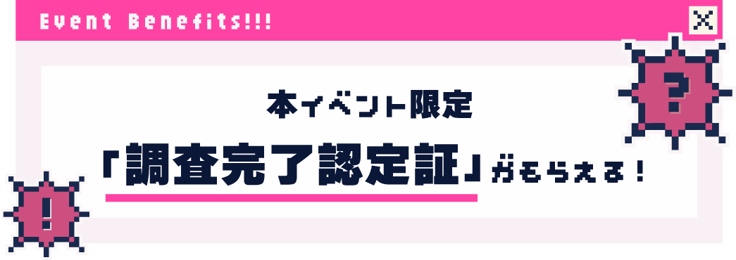 本イベント限定 調査完了認定証がもらえる！