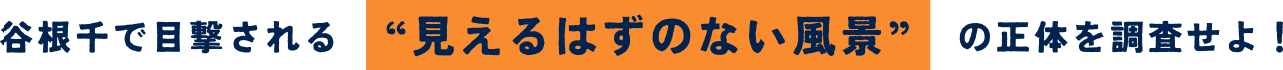 谷根千で目撃される“見えるはずのない風景”の正体を調査せよ！